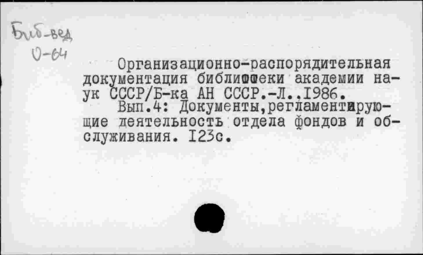 ﻿Организационно-распорядительная документация библиотеки академии наук СССР/Б-ка АН СССР.-Л..1986.
Вып.4: Документы,регламентирующие леятельность отдела фондов и обслуживания. 123с.